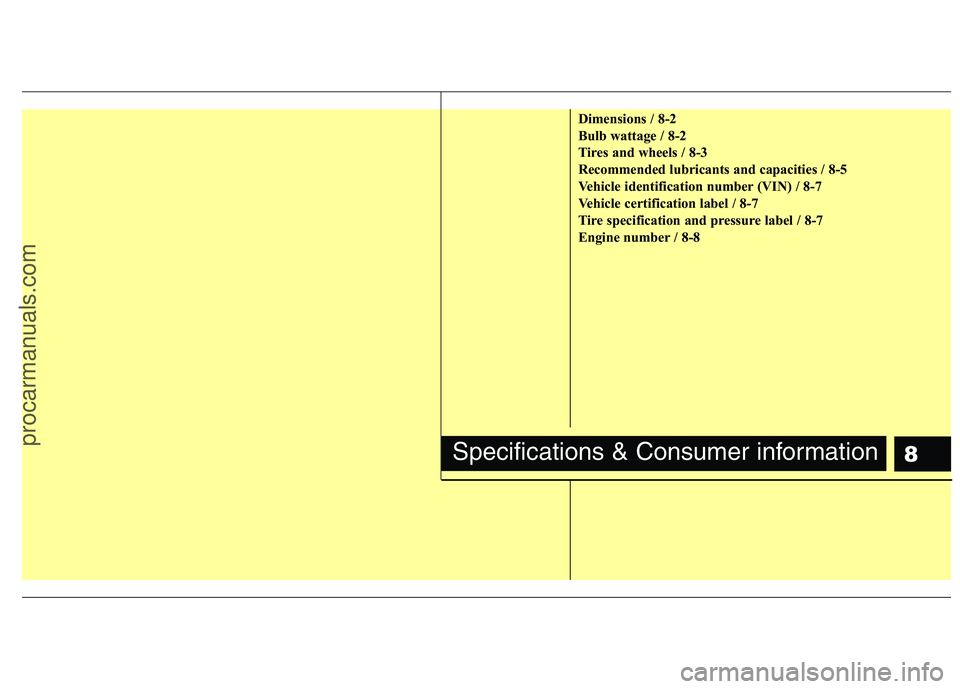 HYUNDAI VERACRUZ 2011  Owners Manual 8
Dimensions / 8-2 
Bulb wattage / 8-2
Tires and wheels / 8-3
Recommended lubricants and capacities / 8-5
Vehicle identification number (VIN) / 8-7
Vehicle certification label / 8-7
Tire specification