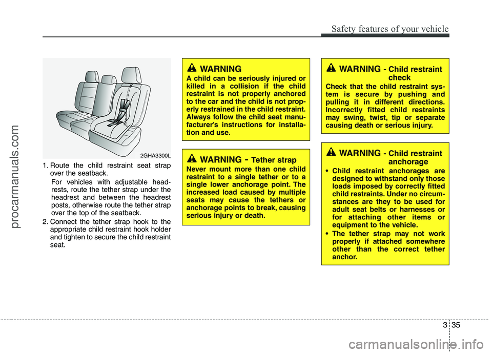 HYUNDAI VERACRUZ 2011 Owners Manual 335
Safety features of your vehicle
1. Route the child restraint seat strapover the seatback.
For vehicles with adjustable head-
rests, route the tether strap under the
headrest and between the headr HYUNDAI VERACRUZ 2011 Owners Manual 335
Safety features of your vehicle
1. Route the child restraint seat strapover the seatback.
For vehicles with adjustable head-
rests, route the tether strap under the
headrest and between the headr