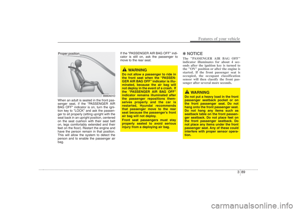 HYUNDAI ENTOURAGE 2008  Owners Manual 389
Features of your vehicle
When an adult is seated in the front pas-
senger seat, if the "PASSENGER AIR
BAG OFF" indicator is on, turn the igni-
tion key to "LOCK" and ask the passen-
ger to sit pro