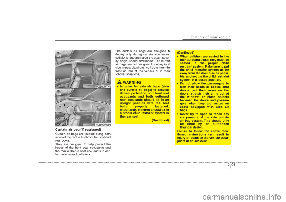 HYUNDAI ENTOURAGE 2008  Owners Manual 393
Features of your vehicle
Curtain air bag (if equipped)Curtain air bags are located along both
sides of the roof rails above the front and
rear doors.
They are designed to help protect the
heads of