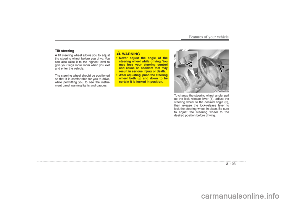 HYUNDAI ENTOURAGE 2008  Owners Manual 3 103
Features of your vehicle
Tilt steering A tilt steering wheel allows you to adjust
the steering wheel before you drive. You
can also raise it to the highest level to
give your legs more room when
