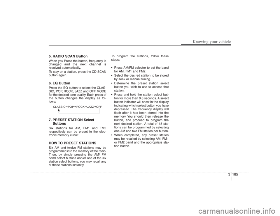 HYUNDAI ENTOURAGE 2008  Owners Manual 3185
Knowing your vehicle
5. RADIO SCAN ButtonWhen you Press the button, frequency is
changed and the next channel is
received automatically.
To stay on a station, press the CD SCAN
button again.6. EQ