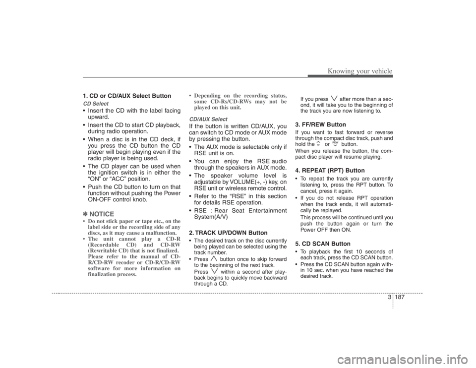 HYUNDAI ENTOURAGE 2008  Owners Manual 3187
Knowing your vehicle
1. CD or CD/AUX Select ButtonCD Select Insert the CD with the label facing
upward.
 Insert the CD to start CD playback,
during radio operation.
 When a disc is in the CD deck