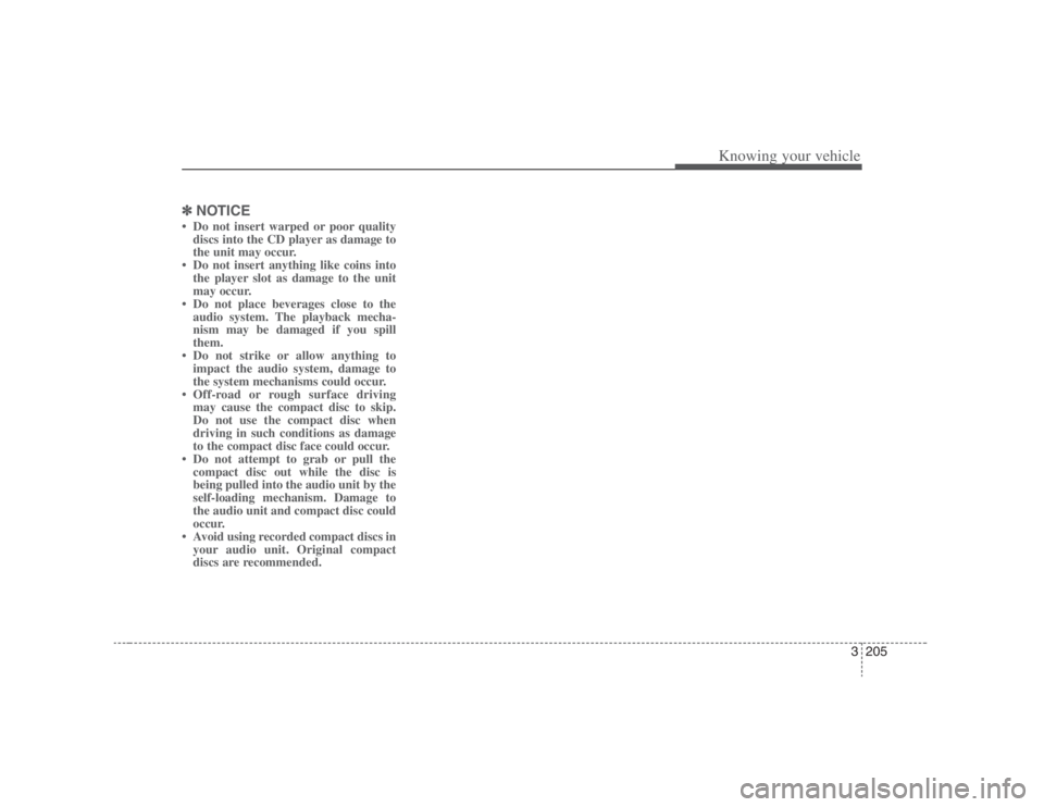 HYUNDAI ENTOURAGE 2008  Owners Manual 3205
Knowing your vehicle
✽ ✽
NOTICE• Do not insert warped or poor quality
discs into the CD player as damage to
the unit may occur.
• Do not insert anything like coins into
the player slot as