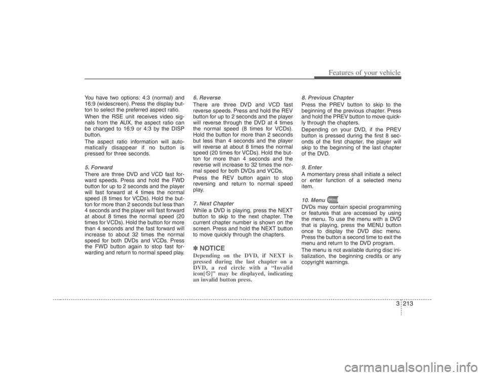 HYUNDAI ENTOURAGE 2008  Owners Manual 3213
Features of your vehicle
You have two options: 4:3 (normal) and
16:9 (widescreen). Press the display but-
ton to select the preferred aspect ratio.
When the RSE unit receives video sig-
nals from
