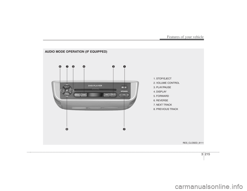 HYUNDAI ENTOURAGE 2008  Owners Manual 3215
Features of your vehicle
AUDIO MODE OPERATION (IF EQUIPPED)
1. STOP/EJECT
2. VOLUME CONTROL 
3. PLAY/PAUSE
4. DISPLAY
5. FORWARD
6. REVERSE
7. NEXT TRACK
8. PREVIOUS TRACK
RES_CLOSED_8111 