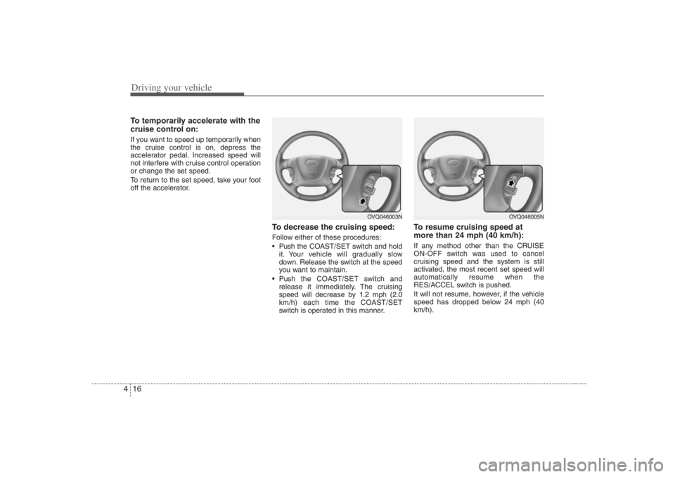 HYUNDAI ENTOURAGE 2008  Owners Manual Driving your vehicle16 4To temporarily accelerate with the
cruise control on:If you want to speed up temporarily when
the cruise control is on, depress the
accelerator pedal. Increased speed will
not 