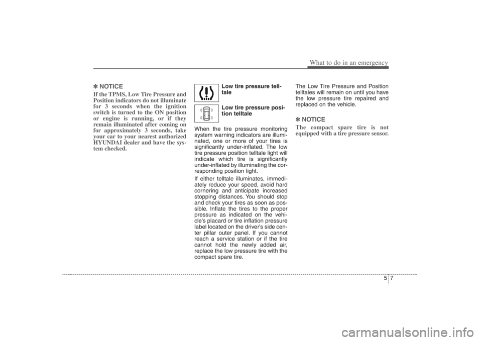 HYUNDAI ENTOURAGE 2008  Owners Manual 57
What to do in an emergency
✽ ✽
NOTICEIf the TPMS, Low Tire Pressure and
Position indicators do not illuminate
for 3 seconds when the ignition
switch is turned to the ON position
or engine is ru