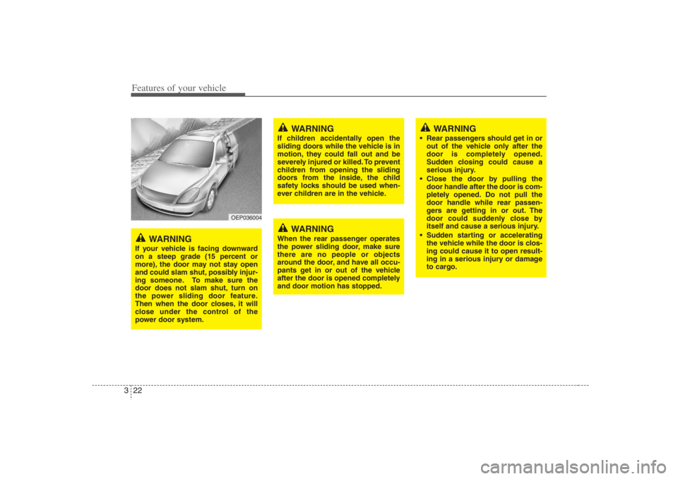 HYUNDAI ENTOURAGE 2008  Owners Manual Features of your vehicle22 3
OEP036004
WARNING
If your vehicle is facing downward
on a steep grade (15 percent or
more), the door may not stay open
and could slam shut, possibly injur-
ing someone. To