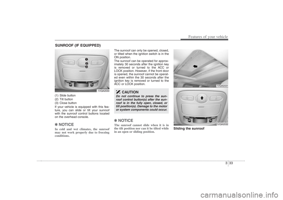 HYUNDAI ENTOURAGE 2008  Owners Manual 333
Features of your vehicle
(1) Slide button
(2) Tilt button
(3) Close button
If your vehicle is equipped with this fea-
ture, you can slide or tilt your sunroof
with the sunroof control buttons loca