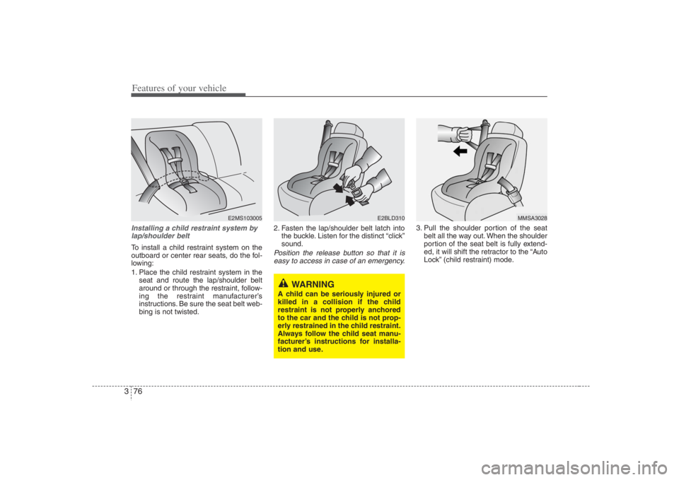 HYUNDAI ENTOURAGE 2008  Owners Manual Features of your vehicle76 3Installing a child restraint system by
lap/shoulder beltTo install a child restraint system on the
outboard or center rear seats, do the fol-
lowing:
1. Place the child res