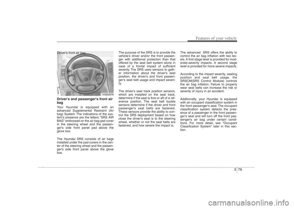 HYUNDAI ENTOURAGE 2008  Owners Manual 379
Features of your vehicle
Drivers and passengers front air
bagYour Hyundai is equipped with an
advanced Supplemental Restraint (Air
bag) System. The indications of the sys-
tems presence are the