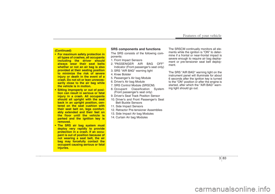 HYUNDAI ENTOURAGE 2008  Owners Manual 383
Features of your vehicle
SRS components and functionsThe SRS consists of the following com-
ponents:
1. Front Impact Sensors
2. "PASSENGER AIR BAG OFF"
Indicator (Front passengers seat only)
3. S