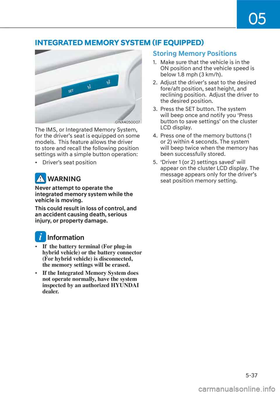 HYUNDAI TUCSON HYBRID 2023  Owners Manual 05
5-37
ONX4050007ONX4050007
The IMS, or Integrated Memory System, 
for the driver’s seat is equipped on some 
models.  This feature allows the driver 
to store and recall the following position 
se