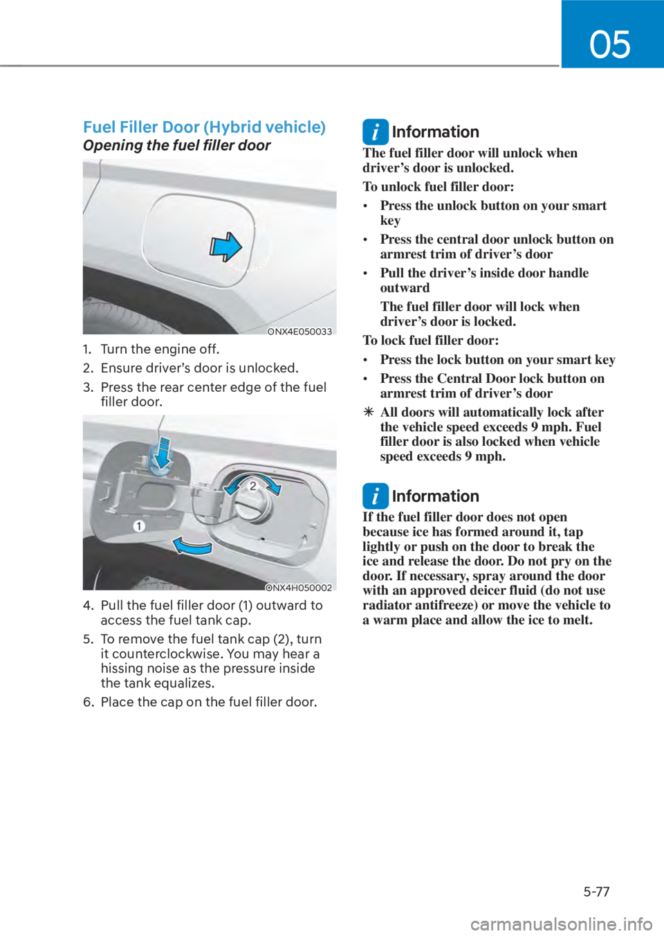 HYUNDAI TUCSON HYBRID 2023 Owners Manual 05
5-77
Fuel Filler Door (Hybrid vehicle)
Opening the fuel filler door
ONX4E050033ONX4E050033
1. Turn the engine off.
2. Ensure driver’s door is unlocked.
3. Press the rear center edge of the f HYUNDAI TUCSON HYBRID 2023 Owners Manual 05
5-77
Fuel Filler Door (Hybrid vehicle)
Opening the fuel filler door
ONX4E050033ONX4E050033
1. Turn the engine off.
2. Ensure driver’s door is unlocked.
3. Press the rear center edge of the f