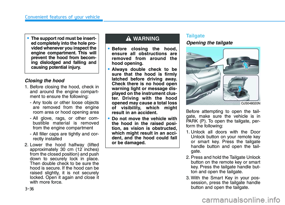 HYUNDAI VELOSTER 2020  Owners Manual 3-36
Convenient features of your vehicle
Closing the hood
1. Before closing the hood, check in
and around the engine compart-
ment to ensure the following:
- Any tools or other loose objects
are remov