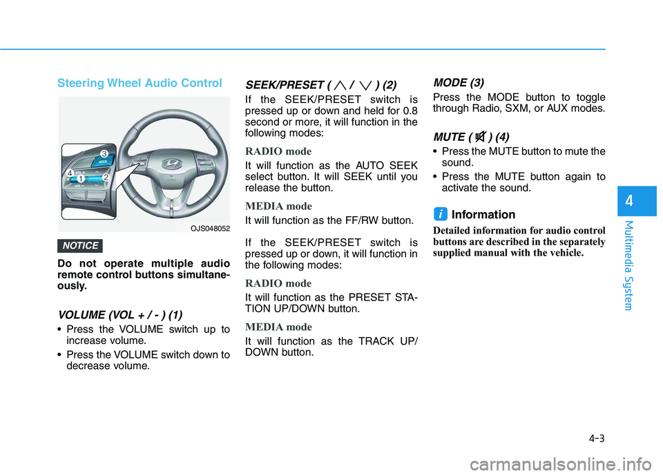 HYUNDAI VELOSTER 2020  Owners Manual 4-3
Multimedia System
4
Steering Wheel Audio Control
Do not operate multiple audio
remote control buttons simultane-
ously.
VOLUME (VOL + / - ) (1)
 Press the VOLUME switch up to
increase volume.
 Pre