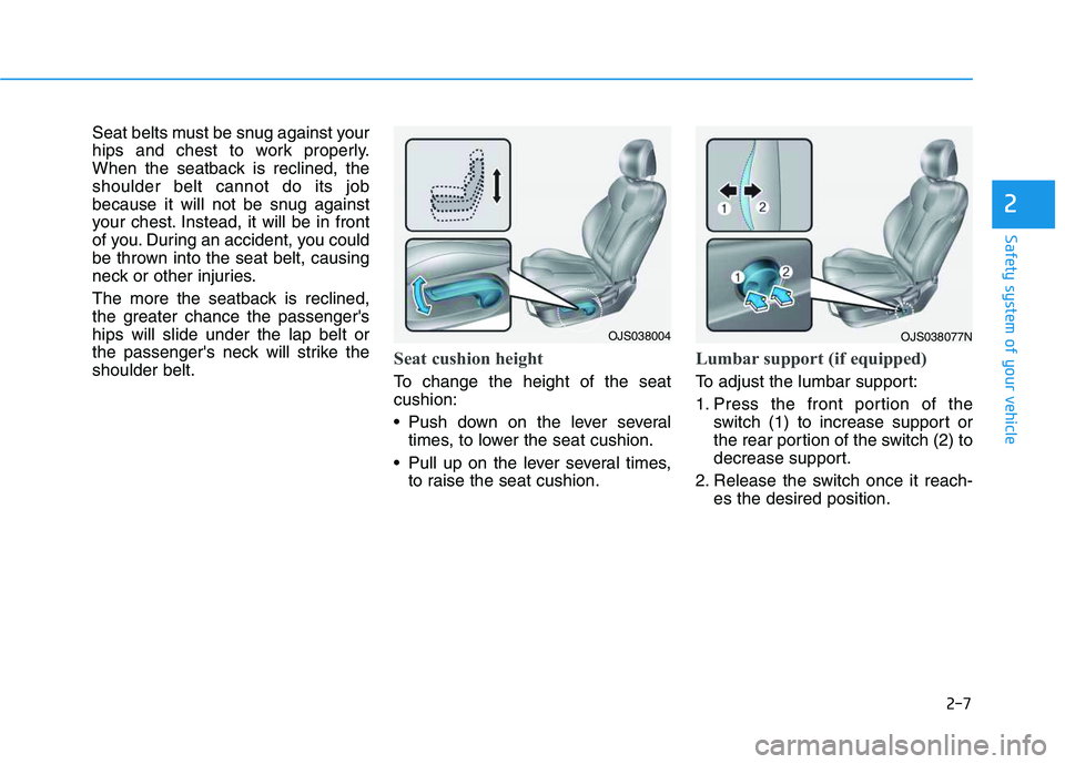 HYUNDAI VELOSTER 2020  Owners Manual 2-7
Safety system of your vehicle
2
Seat belts must be snug against your
hips and chest to work properly.
When the seatback is reclined, the
shoulder belt cannot do its job
because it will not be snug