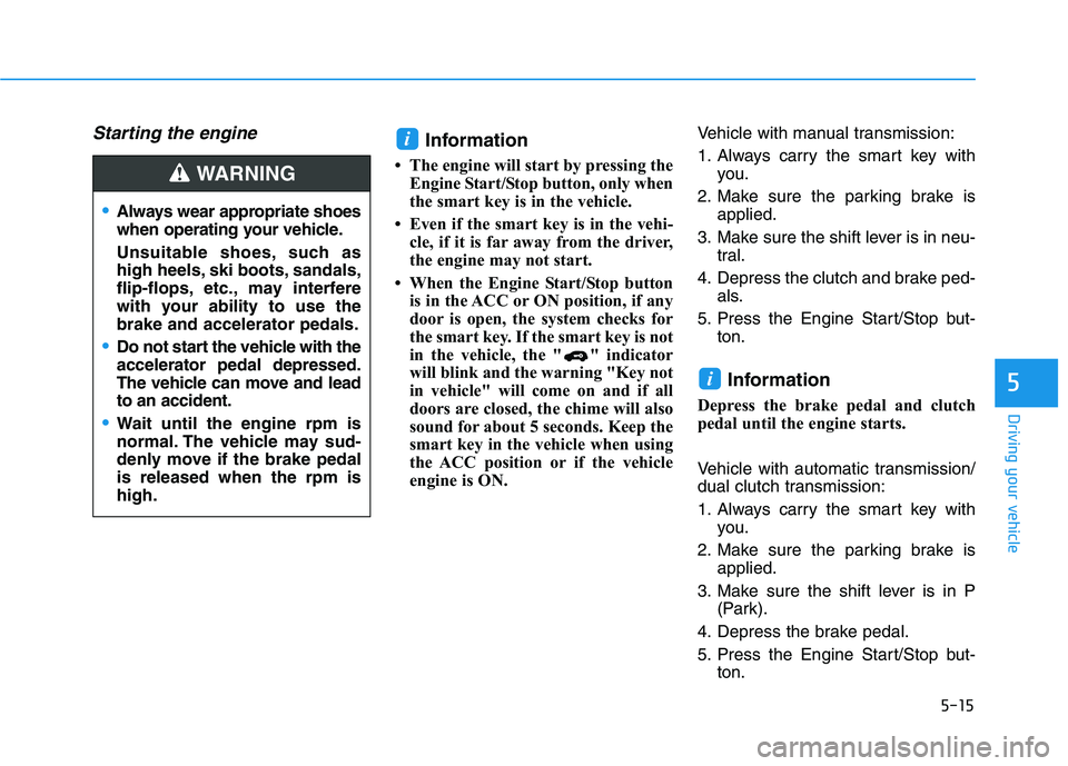 HYUNDAI VELOSTER 2020  Owners Manual 5-15
Driving your vehicle
5
Starting the engine Information
• The engine will start by pressing the
Engine Start/Stop button, only when
the smart key is in the vehicle.
• Even if the smart key is 