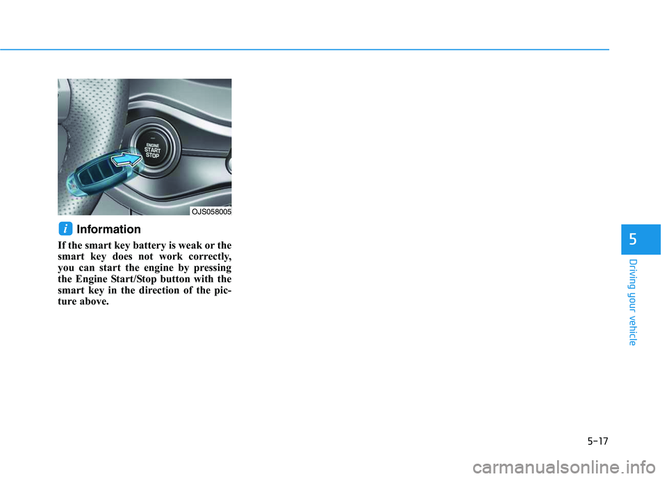 HYUNDAI VELOSTER 2020  Owners Manual 5-17
Driving your vehicle
Information
If the smart key battery is weak or the
smart key does not work correctly,
you can start the engine by pressing
the Engine Start/Stop button with the
smart key in