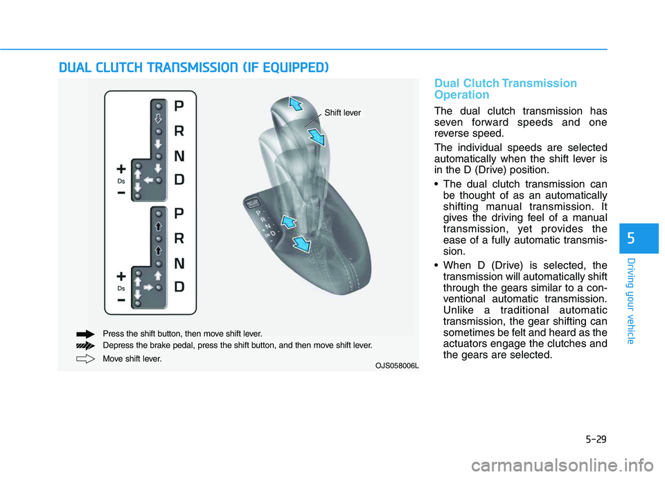 HYUNDAI VELOSTER 2020 Owners Manual 5-29
Driving your vehicle
5
Dual Clutch Transmission
Operation
The dual clutch transmission has
seven forward speeds and one
reverse speed.
The individual speeds are selected
automatically when the sh HYUNDAI VELOSTER 2020 Owners Manual 5-29
Driving your vehicle
5
Dual Clutch Transmission
Operation
The dual clutch transmission has
seven forward speeds and one
reverse speed.
The individual speeds are selected
automatically when the sh