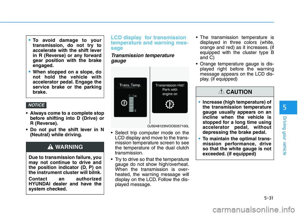 HYUNDAI VELOSTER 2020  Owners Manual 5-31
Driving your vehicle
5
 Always come to a complete stop
before shifting into D (Drive) or
R (Reverse).
 Do not put the shift lever in N
(Neutral) while driving.
LCD display  for transmission
tempe