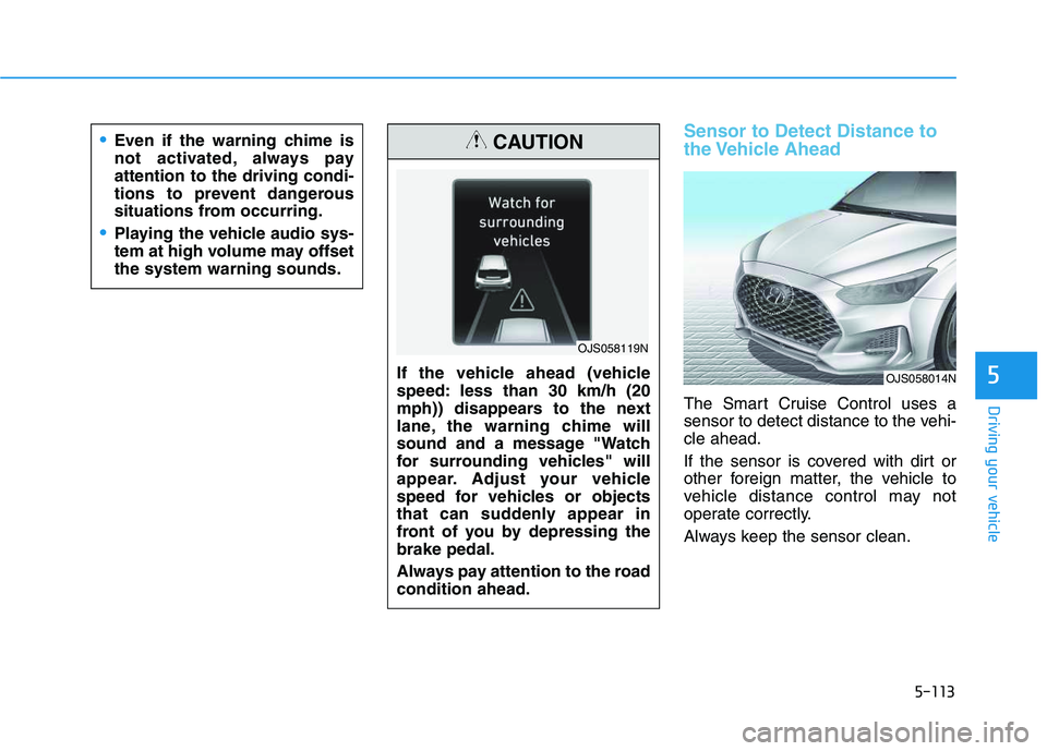 HYUNDAI VELOSTER 2020  Owners Manual 5-113
Driving your vehicle
5
Sensor to Detect Distance to
the Vehicle  Ahead
The Smart Cruise Control uses a
sensor to detect distance to the vehi-
cle ahead.
If the sensor is covered with dirt or
oth