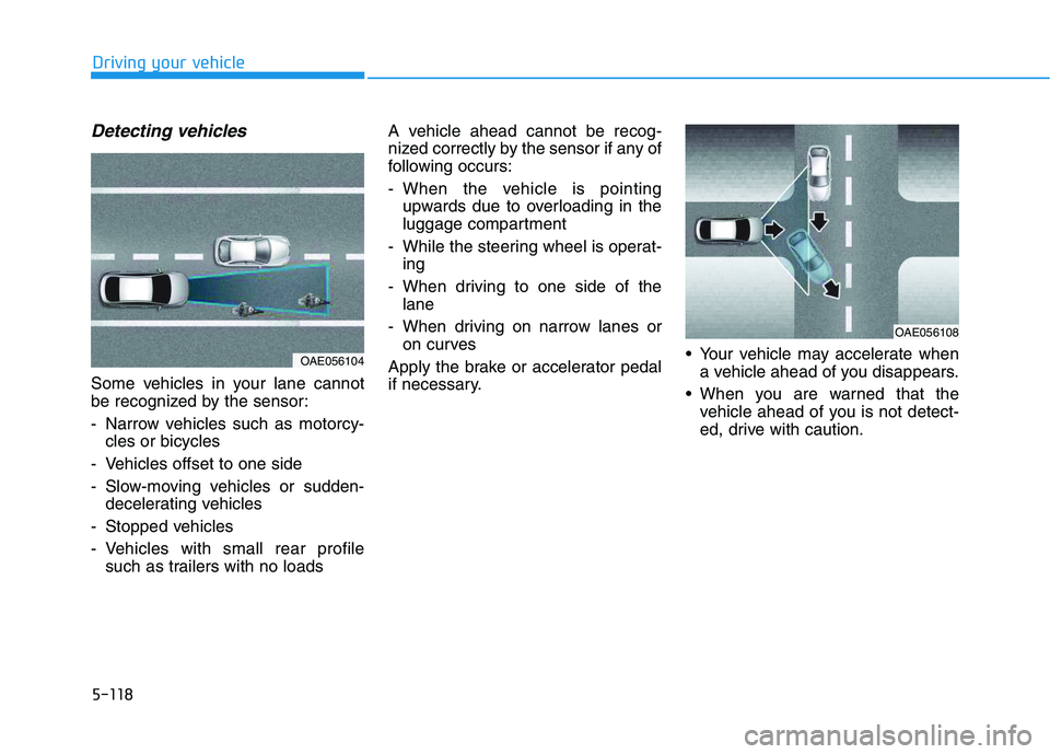 HYUNDAI VELOSTER 2020  Owners Manual 5-118
Driving your vehicle
Detecting vehicles
Some vehicles in your lane cannot
be recognized by the sensor:
- Narrow vehicles such as motorcy-
cles or bicycles
- Vehicles offset to one side
- Slow-mo