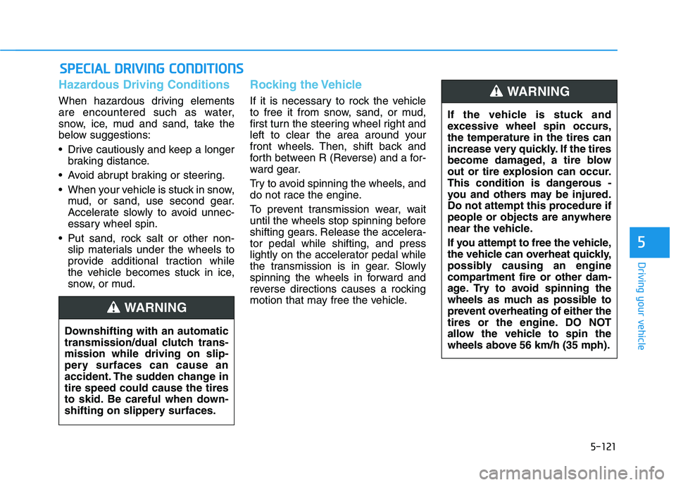 HYUNDAI VELOSTER 2020  Owners Manual 5-121
Driving your vehicle
5
Hazardous Driving Conditions
When hazardous driving elements
are encountered such as water,
snow, ice, mud and sand, take the
below suggestions:
 Drive cautiously and keep