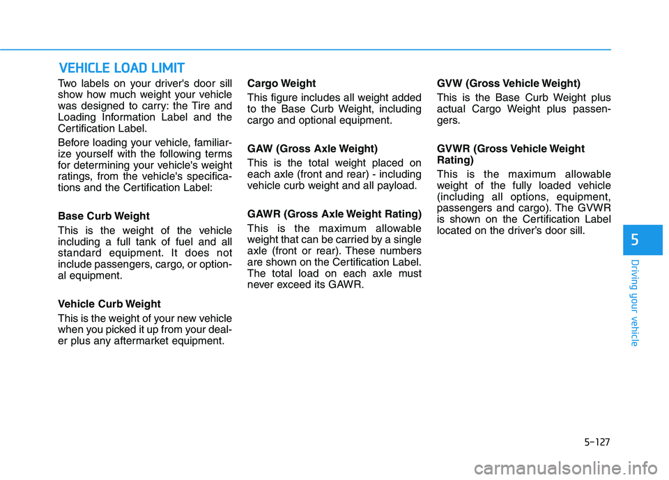 HYUNDAI VELOSTER 2020  Owners Manual 5-127
Driving your vehicle
5
Two labels on your drivers door sill
show how much weight your vehicle
was designed to carry: the Tire and
Loading Information Label and the
Certification Label.
Before l