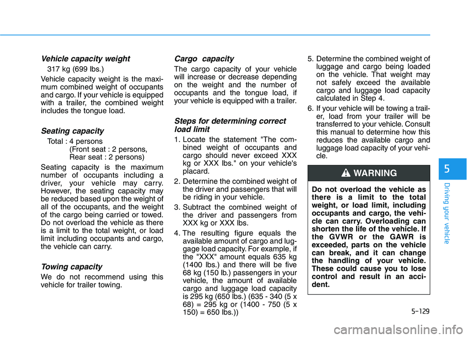 HYUNDAI VELOSTER 2020  Owners Manual 5-129
Driving your vehicle
5
Vehicle capacity weight
317 kg (699 lbs.)
Vehicle capacity weight is the maxi-
mum combined weight of occupants
and cargo. If your vehicle is equipped
with a trailer, the 