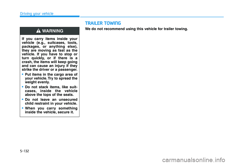 HYUNDAI VELOSTER 2020  Owners Manual 5-132
Driving your vehicle
T TR
RA
AI
IL
LE
ER
R 
 T
TO
OW
WI
IN
NG
G
If you carry items inside your
vehicle (e.g., suitcases, tools,
packages, or anything else),
they are moving as fast as the
vehicl