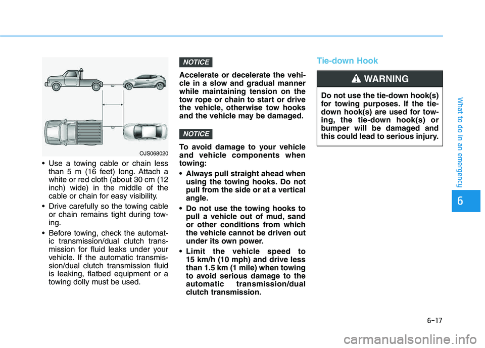 HYUNDAI VELOSTER 2020  Owners Manual 6-17
What to do in an emergency
6
 Use a towing cable or chain less
than 5 m (16 feet) long. Attach a
white or red cloth (about 30 cm (12
inch) wide) in the middle of the
cable or chain for easy visib