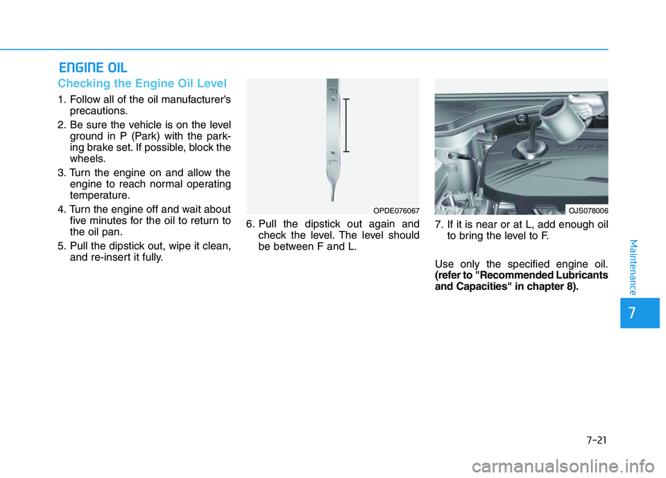 HYUNDAI VELOSTER 2020  Owners Manual 7-21
7
Maintenance
E EN
NG
GI
IN
NE
E 
 O
OI
IL
L
Checking the Engine Oil Level 
1. Follow all of the oil manufacturers
precautions.
2. Be sure the vehicle is on the level
ground in P (Park) with the