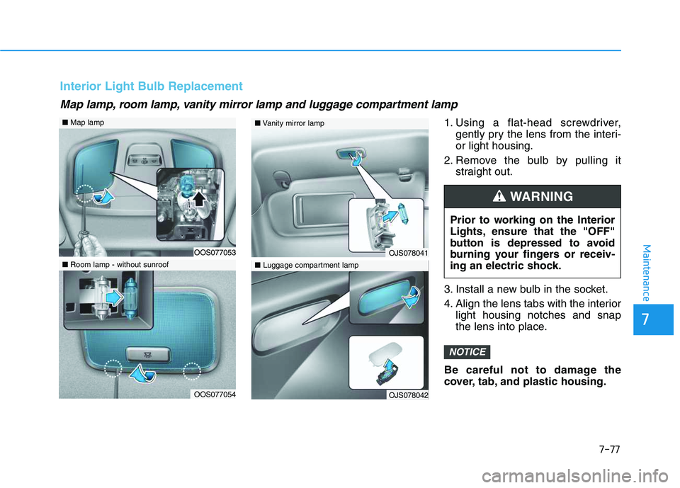 HYUNDAI VELOSTER 2020  Owners Manual 7-77
7
Maintenance
1. Using a flat-head screwdriver,
gently pry the lens from the interi-
or light housing.
2. Remove the bulb by pulling it
straight out.
3. Install a new bulb in the socket.
4. Align
