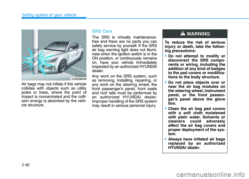 HYUNDAI VELOSTER 2020  Owners Manual 2-62
Safety system of your vehicle
Air bags may not inflate if the vehicle
collides with objects such as utility
poles or trees, where the point of
impact is concentrated and the colli-
sion energy is