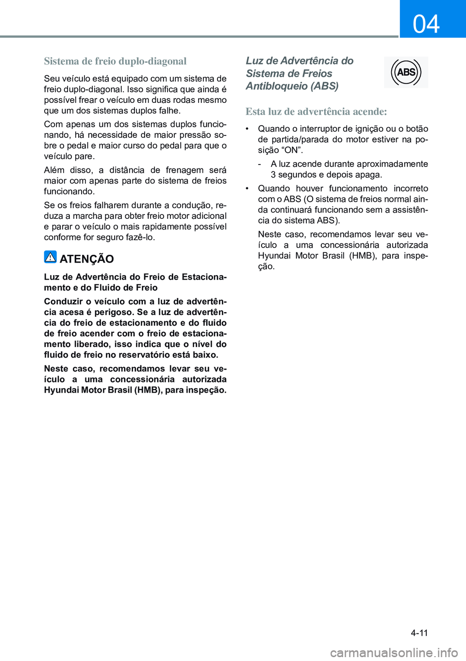 HYUNDAI CRETA 2021 Manual de utilização (in Portuguese) 4-11
04
Sistema de freio duplo-diagonal
Seu veículo está equipado com um sistema de
freio duplo-diagonal. Isso significa que ainda é
possível frear o veículo em duas rodas mesmo
que um dos sis HYUNDAI CRETA 2021 Manual de utilização (in Portuguese) 4-11
04
Sistema de freio duplo-diagonal
Seu veículo está equipado com um sistema de
freio duplo-diagonal. Isso significa que ainda é
possível frear o veículo em duas rodas mesmo
que um dos sis