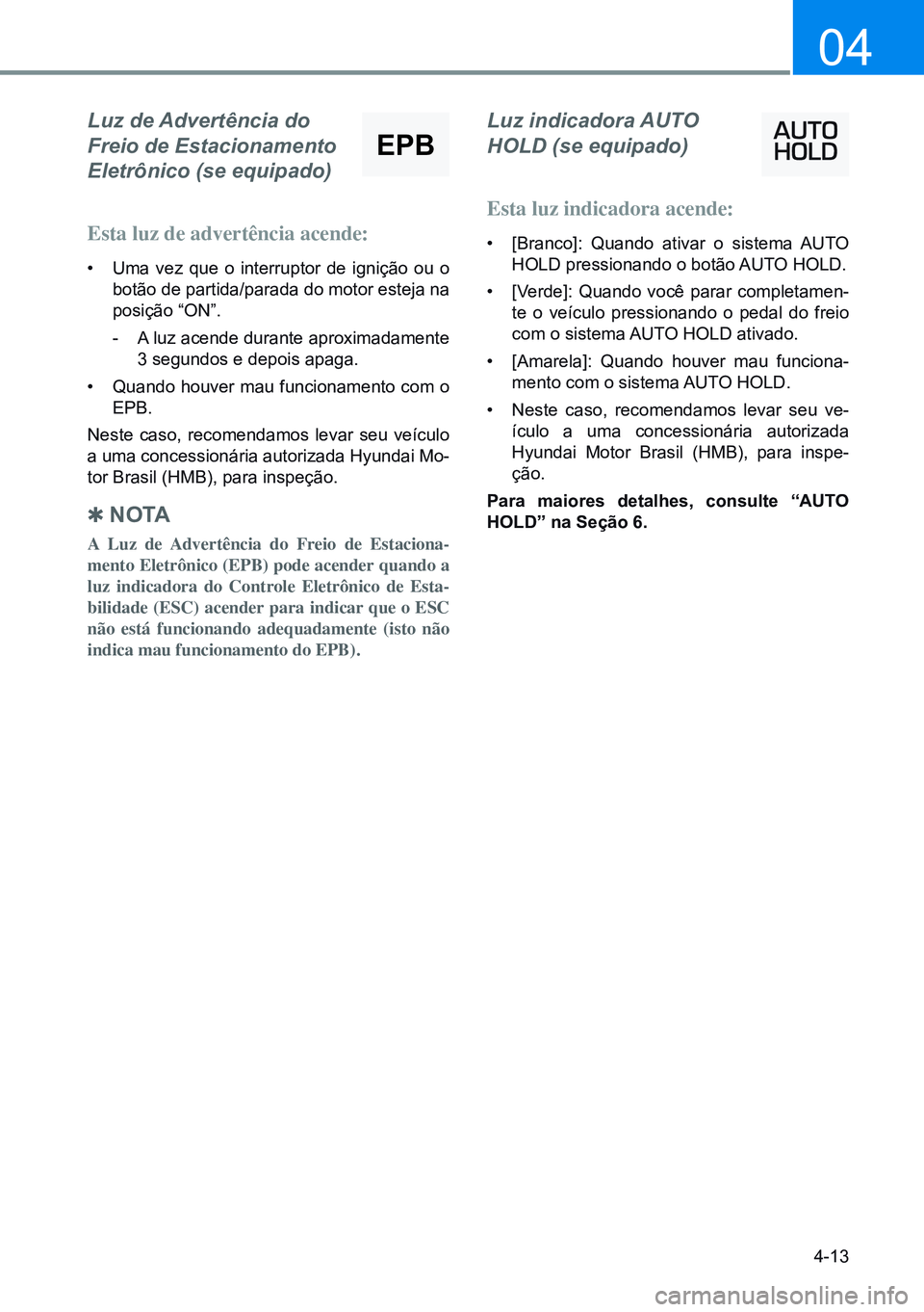 HYUNDAI CRETA 2021 Manual de utilização (in Portuguese) 4-13
04
Luz de Advertência do
Freio de Estacionamento
Eletrônico (se equipado)
Esta luz de advertência acende:
• Uma vez que o interruptor de ignição ou o
botão de partida/parada do motor HYUNDAI CRETA 2021 Manual de utilização (in Portuguese) 4-13
04
Luz de Advertência do
Freio de Estacionamento
Eletrônico (se equipado)
Esta luz de advertência acende:
• Uma vez que o interruptor de ignição ou o
botão de partida/parada do motor