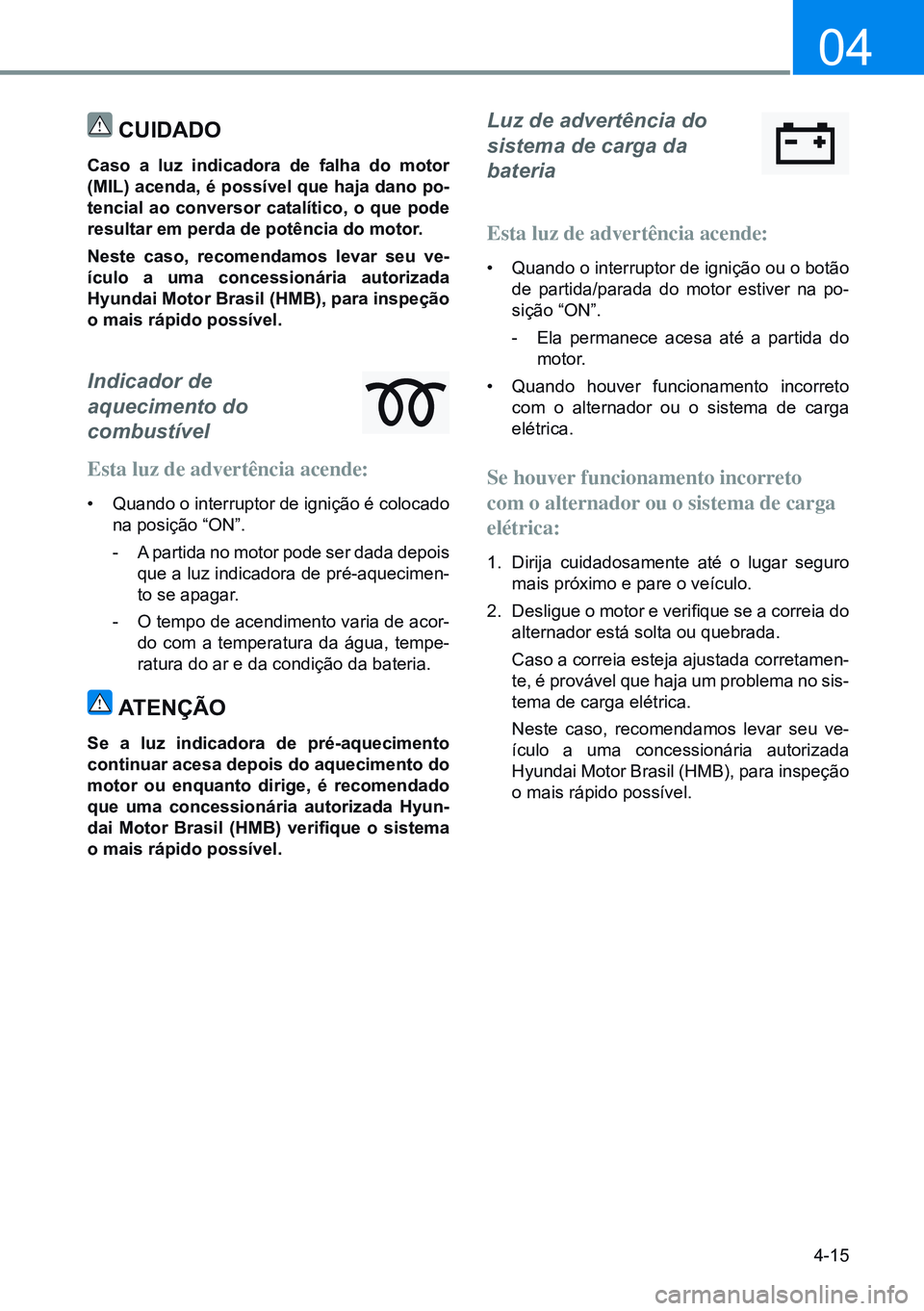 HYUNDAI CRETA 2021 Manual de utilização (in Portuguese) 4-15
04
Cuidado
Caso a luz indicadora de falha do motor
(MIL) acenda, é possível que haja dano po-
tencial ao conversor catalítico, o que pode
resultar em perda de potência do motor.
neste HYUNDAI CRETA 2021 Manual de utilização (in Portuguese) 4-15
04
Cuidado
Caso a luz indicadora de falha do motor
(MIL) acenda, é possível que haja dano po-
tencial ao conversor catalítico, o que pode
resultar em perda de potência do motor.
neste