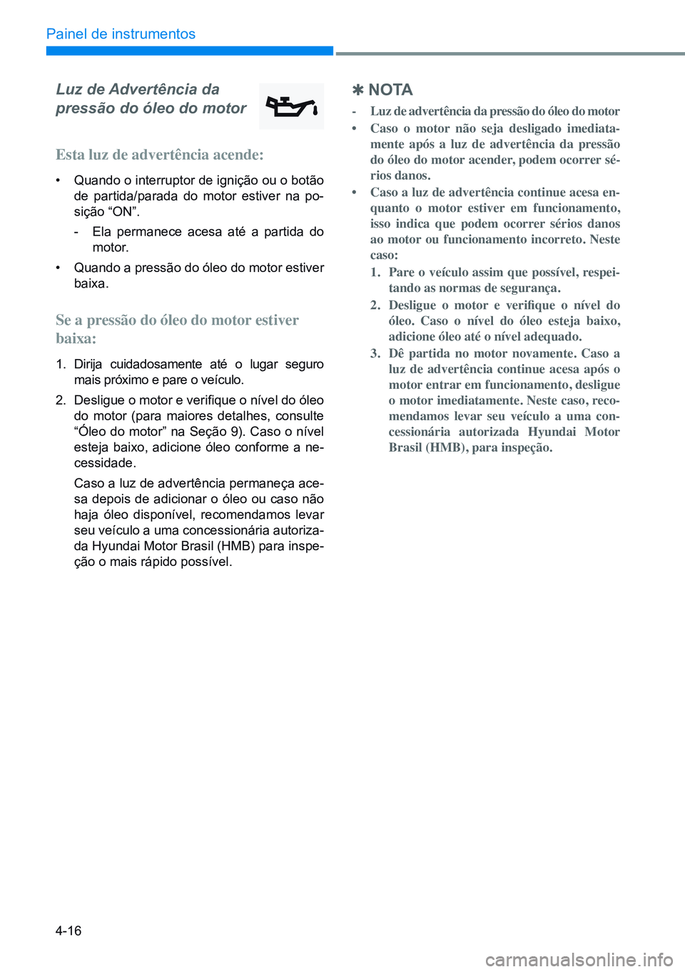 HYUNDAI CRETA 2021 Manual de utilização (in Portuguese) 4-16
Painel de instrumentos
Luz de Advertência da
pressão do óleo do motor
Esta luz de advertência acende:
• Quando o interruptor de ignição ou o botão
de partida/parada do motor estiver n HYUNDAI CRETA 2021 Manual de utilização (in Portuguese) 4-16
Painel de instrumentos
Luz de Advertência da
pressão do óleo do motor
Esta luz de advertência acende:
• Quando o interruptor de ignição ou o botão
de partida/parada do motor estiver n