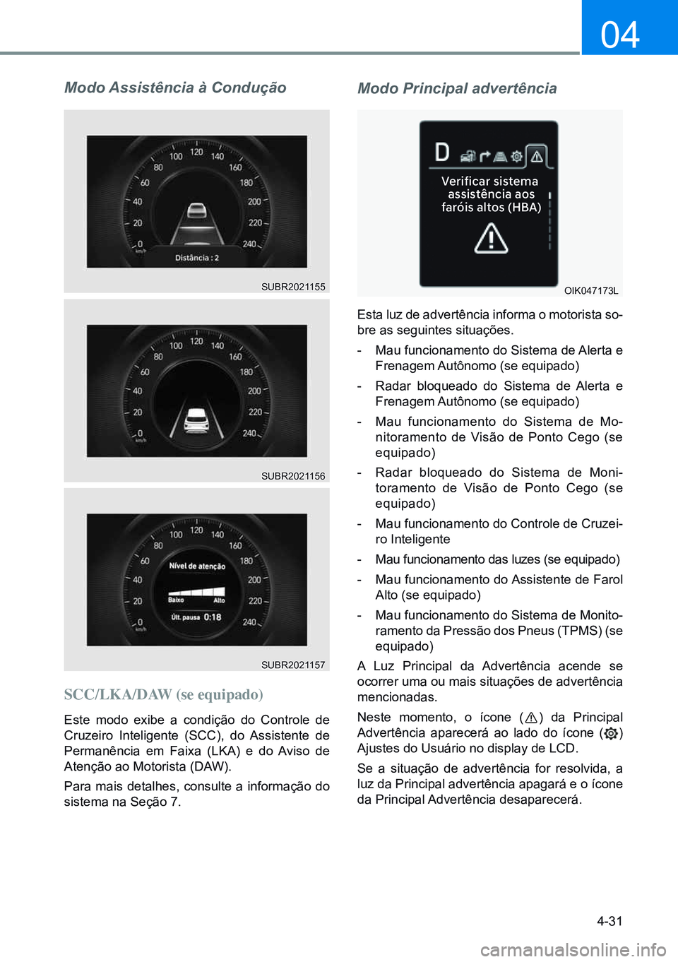 HYUNDAI CRETA 2021 Manual de utilização (in Portuguese) 4-31
04
Modo Assistência à Condução
SCC/LKA/DAW (se equipado)
Este modo exibe a condição do Controle de
Cruzeiro Inteligente (SCC), do Assistente de
Permanência em Faixa (LKA) e do Aviso de
HYUNDAI CRETA 2021 Manual de utilização (in Portuguese) 4-31
04
Modo Assistência à Condução
SCC/LKA/DAW (se equipado)
Este modo exibe a condição do Controle de
Cruzeiro Inteligente (SCC), do Assistente de
Permanência em Faixa (LKA) e do Aviso de