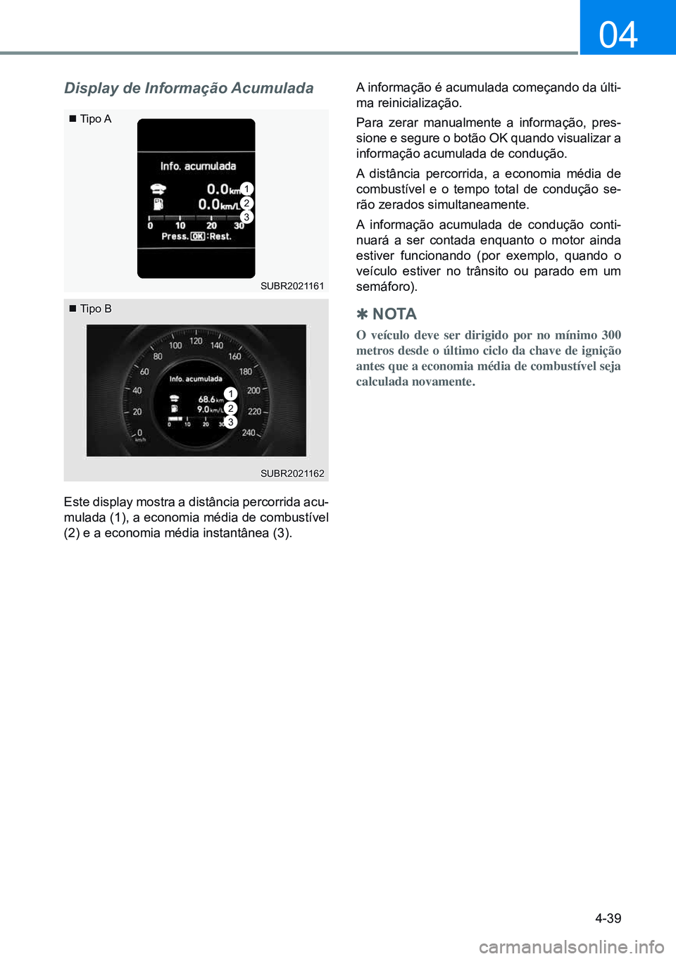 HYUNDAI CRETA 2021  Manual de utilização (in Portuguese) 4-39
04
Display de Informação Acumulada
Este display mostra a distância percorrida acu-
mulada (1), a economia média de combustível 
(2) e a economia média instantânea (3).A informação é acu