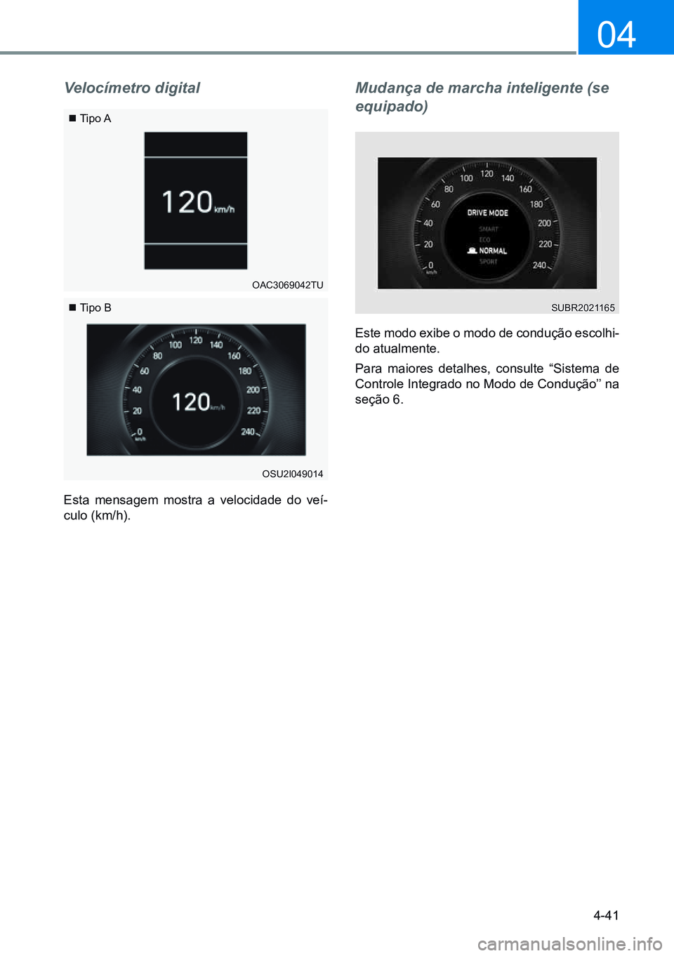 HYUNDAI CRETA 2021  Manual de utilização (in Portuguese) 4-41
04
Velocímetro digital
Esta mensagem mostra a velocidade do veí-
culo (km/h).
 Tipo A
 Tipo B
OSU2I049014
OAC3069042TU
Mudança de marcha inteligente (se 
equipado)
Este modo exibe o modo