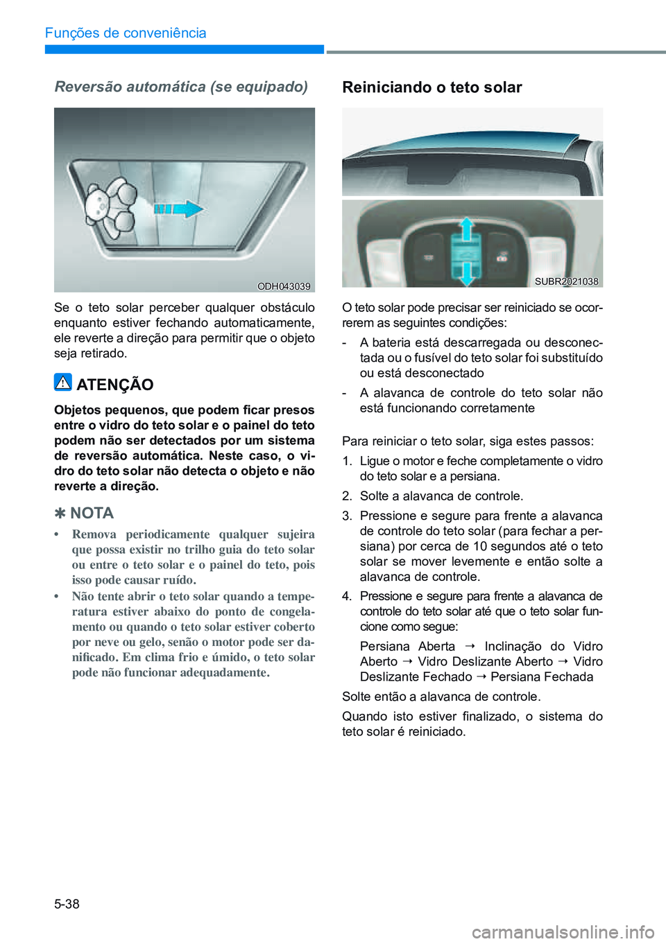 HYUNDAI CRETA 2021  Manual de utilização (in Portuguese) 5-38
Funções de conveniência
Reversão automática (se equipado)
Se o teto solar perceber qualquer obstáculo 
enquanto estiver fechando automaticamente, 
ele reverte a direção para permitir que 