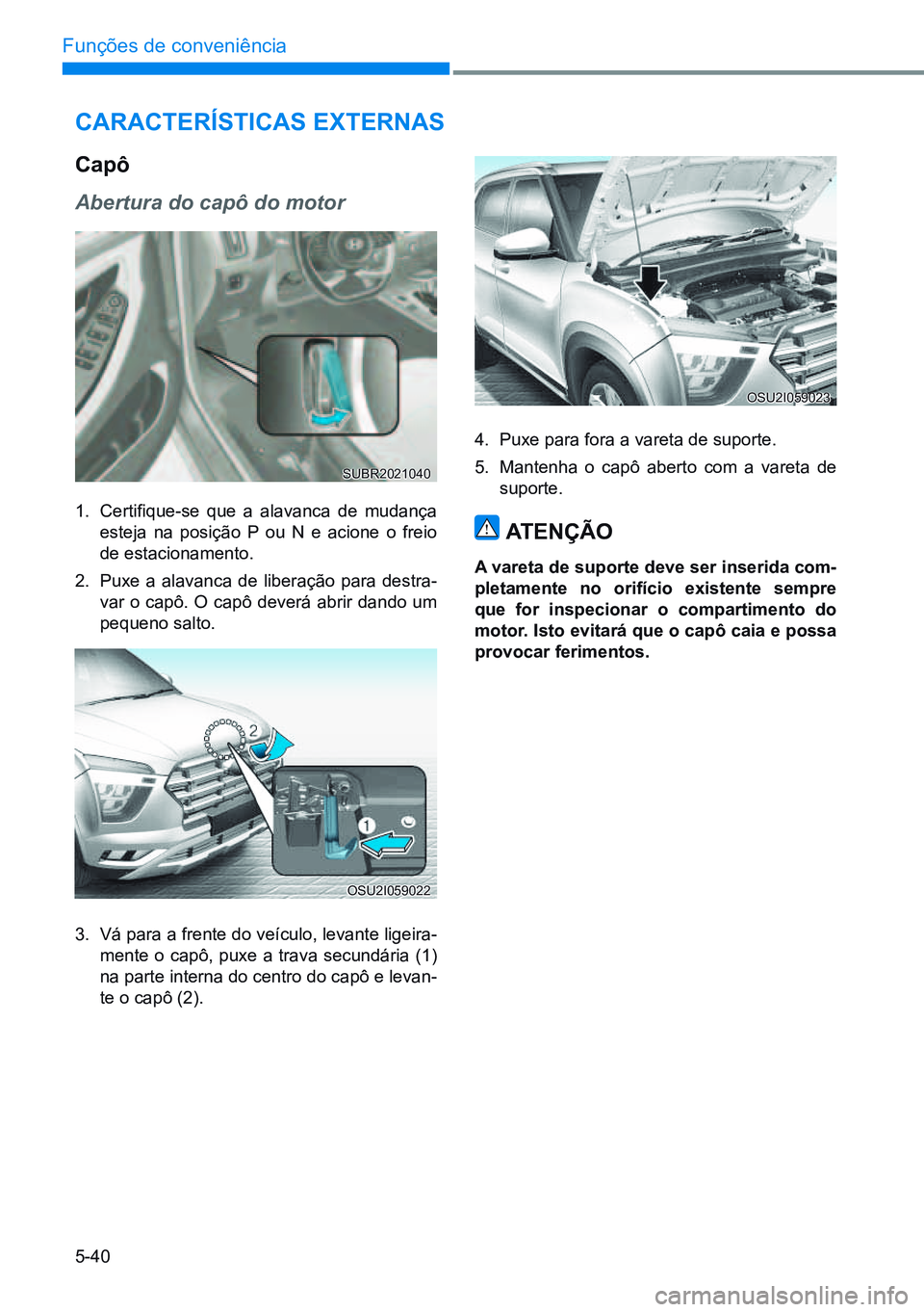 HYUNDAI CRETA 2021  Manual de utilização (in Portuguese) 5-40
Funções de conveniência
cArAcTerísTicAs exTernAs
capô
Abertura do capô do motor
1. Certifique-se  que  a  alavanca  de  mudança 
esteja na posição P ou N e acione o freio 
de estacioname