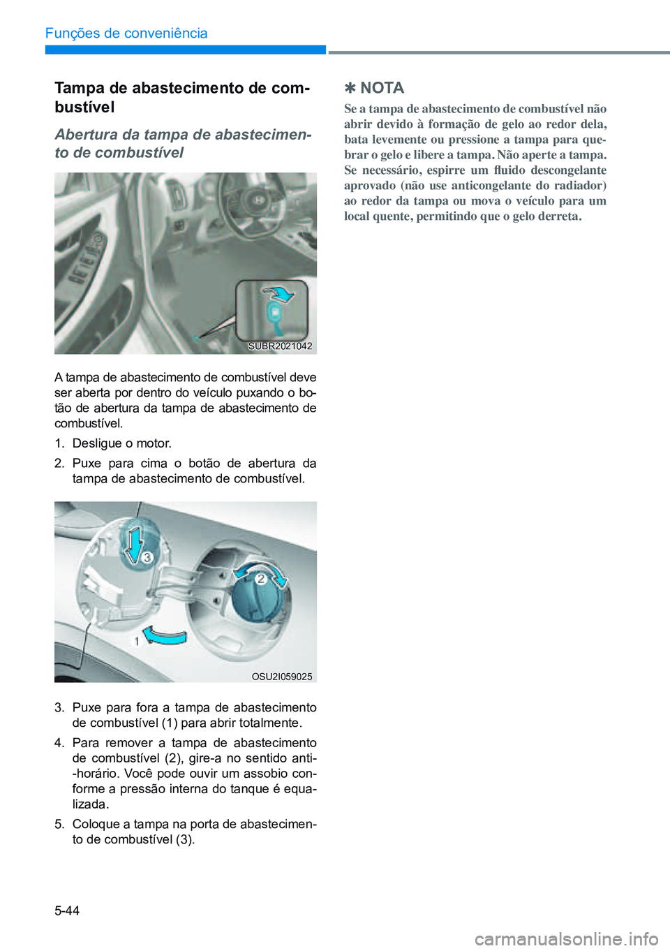 HYUNDAI CRETA 2021  Manual de utilização (in Portuguese) 5-44
Funções de conveniência
Tampa de abastecimento de com-
bustível
Abertura da tampa de abastecimen-
to de combustível
A tampa de abastecimento de combustível deve 
ser aberta por dentro do ve