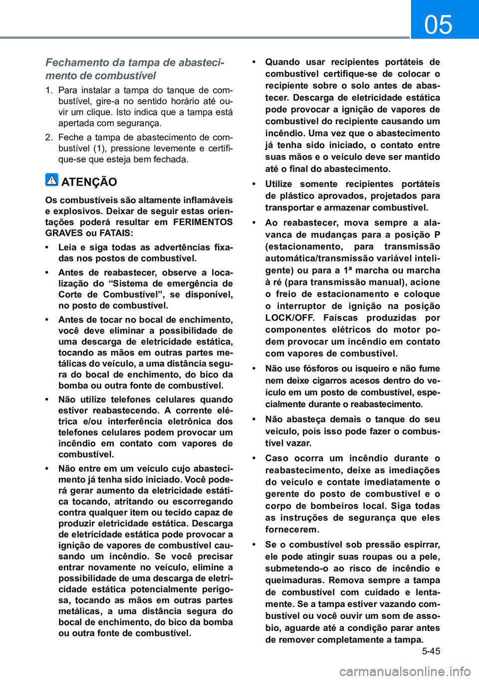 HYUNDAI CRETA 2021  Manual de utilização (in Portuguese) 5-45
05
Fechamento da tampa de abasteci-
mento de combustível
1.  Para instalar a tampa do tanque de com-
bustível, gire-a no sentido horário até ou-
vir um clique. Isto indica que a tampa está 
