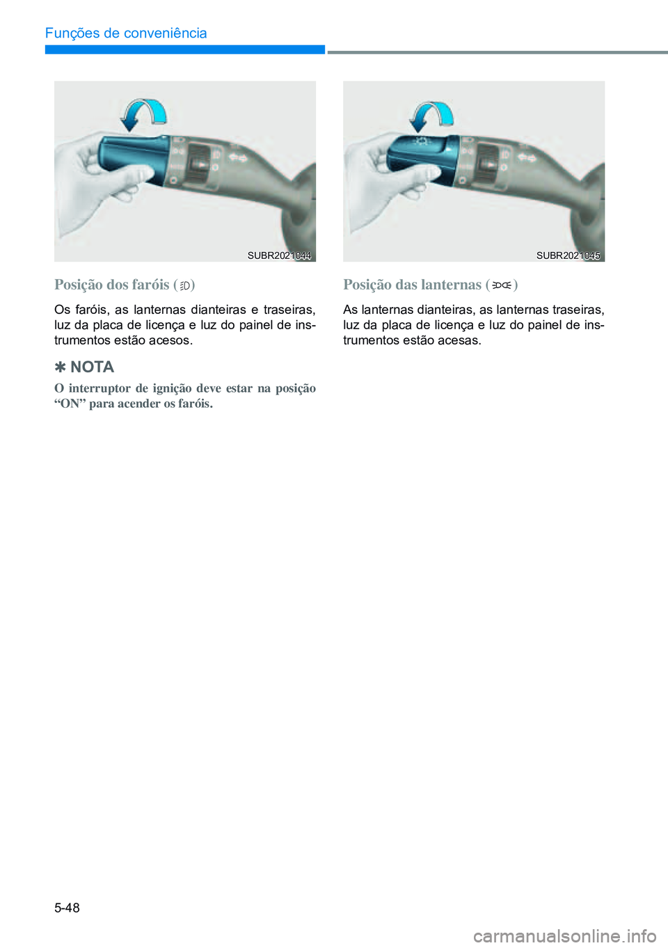 HYUNDAI CRETA 2021  Manual de utilização (in Portuguese) 5-48
Funções de conveniência
Posição	dos	faróis	()
Os faróis, as lanternas dianteiras e traseiras, 
luz da placa de licença e luz do painel de ins-
trumentos estão acesos.
 
Q no TA
O interru