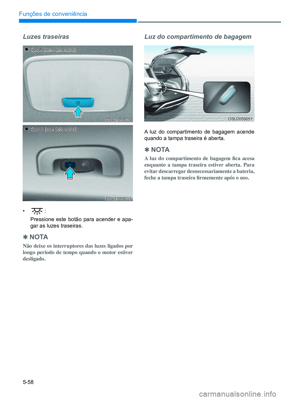 HYUNDAI CRETA 2021  Manual de utilização (in Portuguese) 5-58
Funções de conveniência
 Tipo A (sem teto solar)
 Tipo B (com teto solar)
Luzes traseiras
• :
  Pressione este botão para acender e apa-
gar as luzes traseiras.
 
Q n o TA
Não deixe 