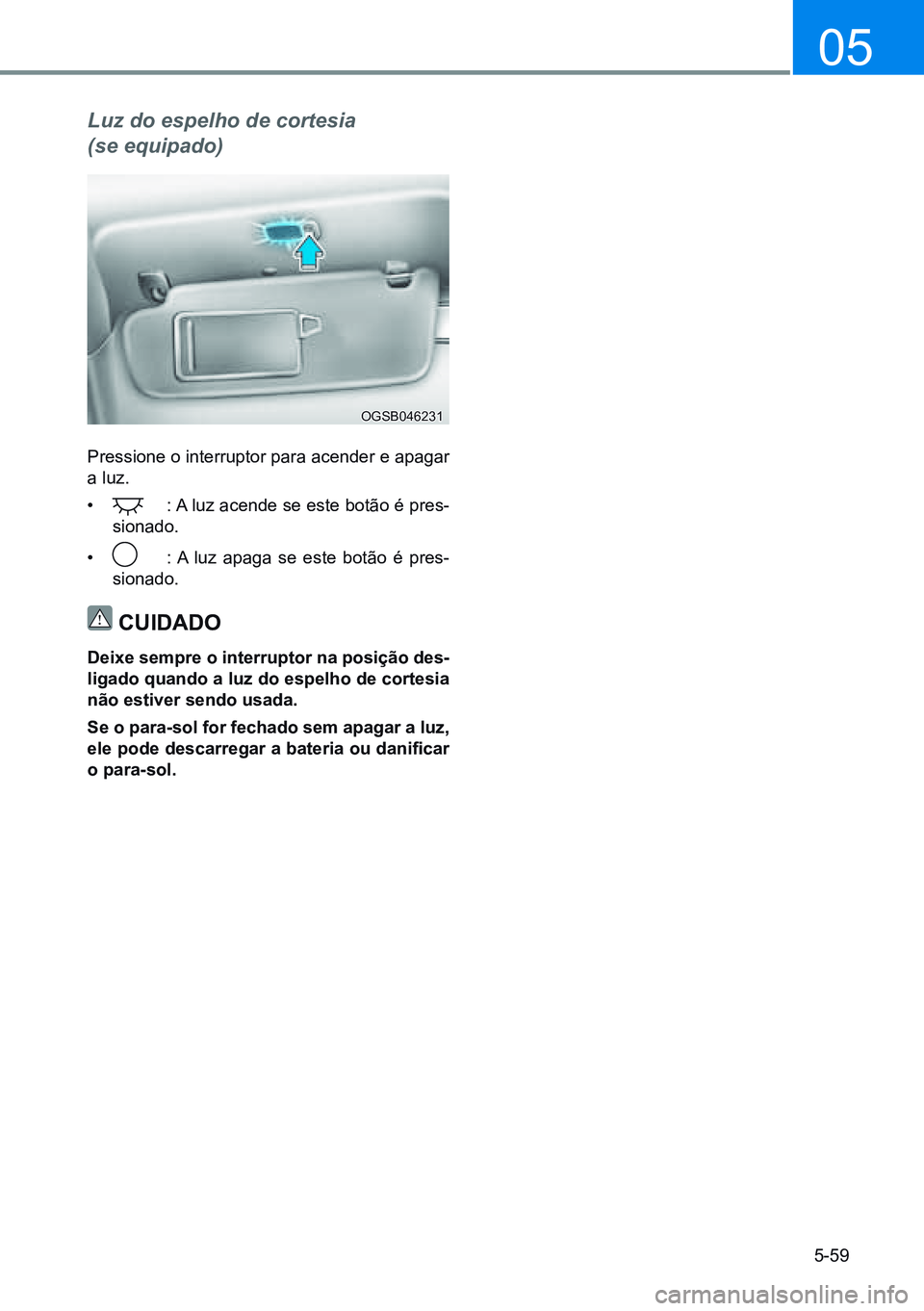 HYUNDAI CRETA 2021  Manual de utilização (in Portuguese) 5-59
05
Luz do espelho de cortesia  
(se equipado)
Pressione o interruptor para acender e apagar 
a luz.
• 
  : A luz acende se este botão é pres-
sionado.
• 
  : A luz apaga se este botão é p